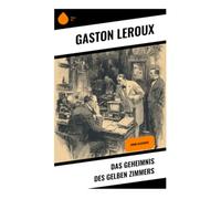Das Geheimnis des gelben Zimmers: Ein klassischer Locked-Room-Krimi um Rouletabille, Logik und ein unmögliches Verbrechen