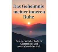 Das Geheimnis meiner inneren Ruhe Dein persönlicher Code für Gelassenheit und unerschütterliche Kraft