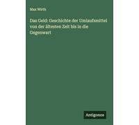 Das Geld: Geschichte der Umlaufsmittel von der ältesten Zeit bis in die Gegenwart