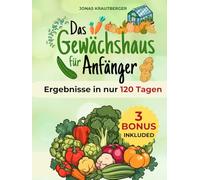 Das Gewächshausbuch für Anfänger: Die natürliche Methode, um das ganze Jahr gesundes Gemüse anzubauen - ohne Pestizide, ohne Vorkenntnisse und mit Ergebnissen in nur 120 Tagen