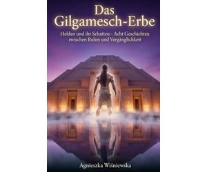 Das Gilgamesch-Erbe: Helden und ihr Schatten - Acht Geschichten zwischen Ruhm und Vergänglichkeit