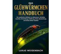 Das Glühwürmchen Handbuch: Der praktische Leitfaden zu Lebensraum, Verhalten, Leuchten, Entwicklung, Ernährung, Arten, Beobachtung und Schutz dieser Insekten