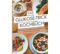 Das Glukose-Trick Kochbuch - 50 Rezepte für stabile Blutzuckerwerte & nachhaltige Gesundheit gegen Heißhunger & Zuckerschwankungen