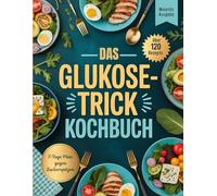 Das Glukose-Trick Kochbuch: Blutzuckerstabile Rezepte zur Gewichtsabnahme und Diabetes-Prävention - Einfach Kochen mit der Glukose-Trick Methode