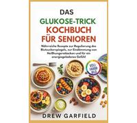 DAS GLUKOSE-TRICK KOCHBUCH FÜR SENIOREN: Nährreiche Rezepte zur Regulierung des Blutzuckerspiegels, zur Eindämmung von Heißhungerattacken und für ein energiegeladenes Gefühl