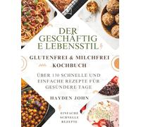 DAS GLUTEN- UND MILCHFREIE KOCHBUCH FÜR DEN GESCHÄFTS FREIEN LIFESTYLE: Über 130 schnelle und einfache Rezepte für gesündere Tage