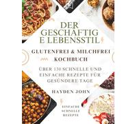DAS GLUTEN- UND MILCHFREIE KOCHBUCH FÜR DEN GESCHÄFTS FREIEN LIFESTYLE: Über 130 schnelle und einfache Rezepte für gesündere Tage