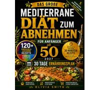 DAS GROẞE MEDITERRANE DIÄT ZUM ABNEHMEN FÜR ANFÄNGER AB 50 2027: 120+ Super einfache 5-Zutaten-Rezepte, 30-Minuten-Gerichte & 30-Tage-Mahlzeitenplan für genussvolle Ernährung und Herzgesundheit ab 50.