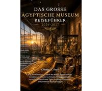 DAS GROSSE ÄGYPTISCHE MUSEUM REISEFÜHRER 2026 - 2027: Top-Ausstellungen, Schätze des Königs-Tutanchamons, Attraktionen in Kairo und Gizeh, fertige ... Planung für den perfekten Ägypten-Urlaub
