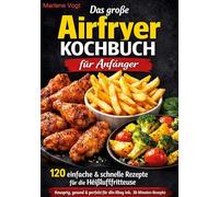 Das große Airfryer Kochbuch für Anfänger: 120 einfache & schnelle Rezepte für die Heißluftfritteuse - knusprig, gesund & perfekt für den Alltag inkl. 30-Minuten-Rezepte