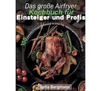Das große Airfryer Kochbuch für Einsteiger und Profis: 100 schnelle & knusprige Rezepte für jeden Tag - gesund genießen mit weniger Öl