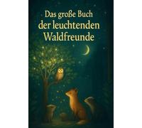 Das große Buch der leuchtenden Waldfreunde: Magische Geschichten von Mut, Freundschaft und Naturwundern