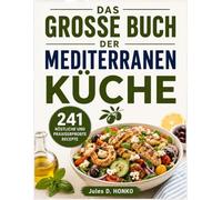 DAS GROSSE BUCH DER MEDITERRANEN KÜCHE: 241 Köstliche und praxiserprobte Rezepte für die mediterrane Ernährung - Mahlzeiten, die Ihre langfristige Gesundheit deutlich verbessern