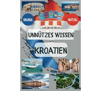 Das große Buch unnützes Wissen über Kroatien: Für Leute, die alles wissen wollen - Zum Angeben, Lachen und Staunen