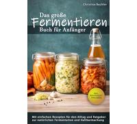 Das große Fermentieren Buch für Anfänger - Mit einfachen Rezepten für den Alltag und Ratgeber zur natürlichen Fermentation und Haltbarmachung | Von Wasserkefir bis Kimchi
