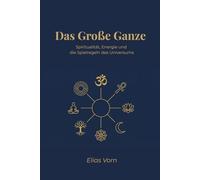 Das Große Ganze: Spiritualität, Energie und die Spielregeln des Universums