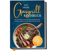 Das große Gasgrill Kochbuch: Die leckersten und abwechslungsreichsten Gasgrill Rezepte für Genießer und Grillfans - inkl. Pizzastein- & vegetarischen Rezepten, Marinaden, Soßen, Desserts uvm.