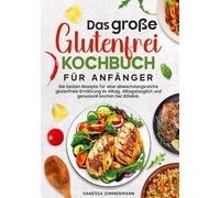 Das große Glutenfrei Kochbuch für Anfänger: Die besten Rezepte für eine abwechslungsreiche glutenfreie Ernährung im Alltag. Alltagstauglich und genussvoll kochen bei Zöliakie.