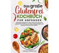 Das große Glutenfrei Kochbuch für Anfänger: Die besten Rezepte für eine abwechslungsreiche glutenfreie Ernährung im Alltag. Alltagstauglich und genussvoll kochen bei Zöliakie.