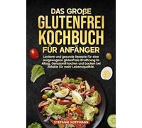 Das große Glutenfrei Kochbuch für Anfänger: Leckere und gesunde Rezepte für eine ausgewogene glutenfreie Ernährung im Alltag. Genussvoll kochen und backen bei Zöliakie für mehr Lebensqualität.