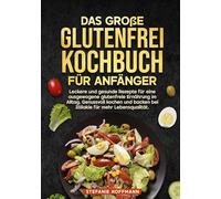Das große Glutenfrei Kochbuch für Anfänger: Leckere und gesunde Rezepte für eine ausgewogene glutenfreie Ernährung im Alltag. Genussvoll kochen und backen bei Zöliakie für mehr Lebensqualität.
