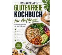 Das Große Glutenfreie Kochbuch Für Anfänger: Einfache Rezepte für jede Mahlzeit mit Mehlalternativen, Backtipps, Etikettenlesen, Schutz vor Kreuzkontamination und sicherem Essen unterwegs