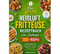 Das große Heißluftfritteuse Rezeptbuch für Anfänger: Über 200 schnelle Rezepte für die Heißluftfritteuse - von gesunden Airfryer-Rezepten zum Frühstück bis zu Desserts