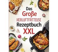 Das große Heißluftfritteuse Rezeptbuch XXL: Über 150 Rezepte für knusprige, gesunde & kreative Gerichte - von Frühstück bis Dessert