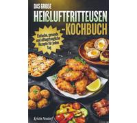 Das große Heißluftfritteusen-Kochbuch: Einfache, gesunde und alltagstaugliche Rezepte für jeden Tag