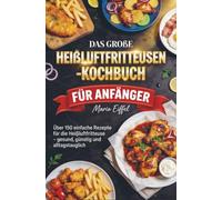 Das große Heißluftfritteusen-Kochbuch für Anfänger: Über 150 einfache Rezepte für die Heißluftfritteuse - gesund, günstig und alltagstauglich