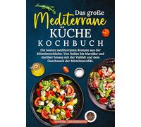 Das große Mediterrane Küche Kochbuch: Die besten mediterranen Rezepte aus der Mittelmeerküche. Von Italien bis Marokko und darüber hinaus mit der Vielfalt und dem Geschmack der Mittelmeerdiät.
