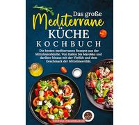 Das große Mediterrane Küche Kochbuch: Die besten mediterranen Rezepte aus der Mittelmeerküche. Von Italien bis Marokko und darüber hinaus mit der Vielfalt und dem Geschmack der Mittelmeerdiät.