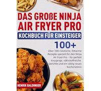 Das Große Ninja Air Fryer Pro Kochbuch für Einsteiger: Über 100+ köstliche, fettarme Rezepte speziell für den Ninja Air Fryer Pro - für perfekt ... Gerichte und ein völlig neues Koch