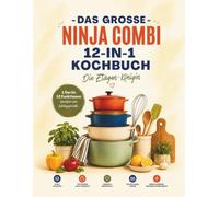Das große Ninja Combi 12 in 1 Kochbuch: 120 einfache, schnelle & knusprige Rezepte für die ganze Familie, berufstätige Eltern und Ninja Neulinge