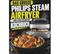 Das große Philips Steam Airfryer 5000 Series Megabasket Kochbuch: Alltagstaugliche Rezepte für Airfry, Steam, SteamFry und Dual-Zone