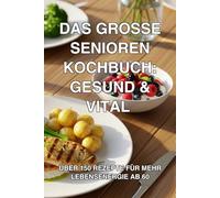 Das große Senioren Kochbuch: Gesund & Vital: Über 150 Rezepte für mehr Lebensenergie ab 60: Mit Tipps zur Ernährung, weicher Kost bei Kaubeschwerden, ... für Singles & schnellen 30-Minuten-Gerichten