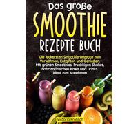 Das große Smoothie Rezepte Buch: Die leckersten Smoothie-Rezepte zum Verwöhnen, Entgiften und Genießen. Mit grünen Smoothies, fruchtigen Shakes, nährstoffreichen Bowls und Drinks. Ideal zum Abnehmen