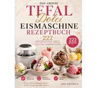 Das große Tefal Dolci Eismaschine Rezeptbuch: 200 unwiderstehliche Rezepte für cremiges Eis, Gelato, Sorbet, Frozen Yogurt, Milchshakes, Slushys, Frappés und alkoholfreie Cocktails
