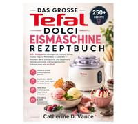Das große Tefal Dolci Eismaschine Rezeptbuch: 250+ Rezepte für cremiges Eis, Gelato, Sorbet, Frozen Yogurt, Milkshakes & Cocktails - Meistere deine ... mit hausgemachten Eiskreationen wie ein Profi