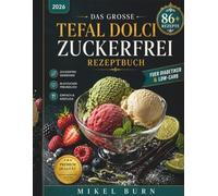 DAS GROSSE Tefal Dolci Zuckerfrei Rezeptbuch 2026: 80+ kreative & köstliche Rezepte Eiscreme · Gelato · Sorbet · Frozen Yogurt · Milchshake Frappé · Slushy · Cocktail · Vegan · Saisonal