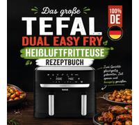 Das große Tefal Dual Easy Fry Heißluftfritteuse Rezeptbuch: Zwei Gerichte gleichzeitig zubereiten, Zeit sparen und knusprig genießen