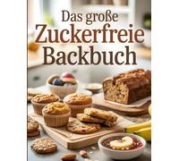 Das große zuckerfreie Backbuch: Genuss ohne Reue - 120 Rezepte für Kuchen, Kekse & Brote ohne Industriezucker