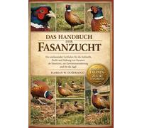 DAS HANDBUCH DER FASANZUCHT: Ein umfassender Leitfaden für die Aufzucht, Zucht und Haltung von Fasanen als Haustiere, zur Gewinnmaximierung und für die Jagd.