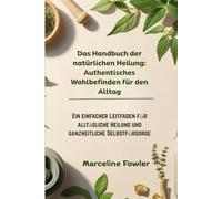 Das Handbuch der natürlichen Heilung: Authentisches Wohlbefinden für den Alltag: Ein einfacher Leitfaden für alltägliche Heilung und ganzheitliche Selbstfürsorge