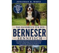 DAS HANDBUCH FÜR DEN BERNESER SENNFISCH: Alles, was Sie über Berner Sennenhunde wissen müssen, einschließlich Welpenpflege, Stubenreinheitstraining, ... und verantwortungsvolle lebenslange Haltung