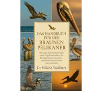 DAS HANDBUCH FÜR DEN BRAUNEN PELIKANER: Wichtige Informationen für neue Vogelbeobachter, die Braunpelikane erkennen, verstehen und unterstützen möchten