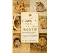 DAS HANDBUCH FÜR DEN GLÜCKLICHEN HAMSTER: Ein umfassender Leitfaden für Anfänger zur Haltung, Fütterung, zum Umgang, zur Erziehung und zur Pflege eines gesunden und glücklichen Hamsters