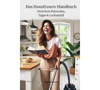 Das Hausfrauen-Handbuch: Zwischen Putzwahn, Tipps & Lachanfall: Der Perfekte Ratgeber für den Haushalt mit der richtigen Prise Humor und unschlagbaren Hacks die das Leben leichter machen.