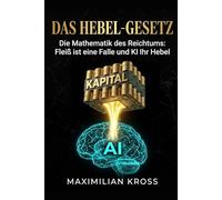 Das Hebel-Gesetz: Die Mathematik des Reichtums: Fleiß ist eine Falle und KI Ihr Hebel