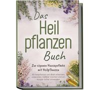 Das Heilpflanzen Buch: Zur eigenen Hausapotheke mit Heilpflanzen - 80 Heilpflanzen zur richtigen Zeit am Blatt erkennen, zubereiten, haltbar machen und am Körper sicher anwenden - mit Bildern